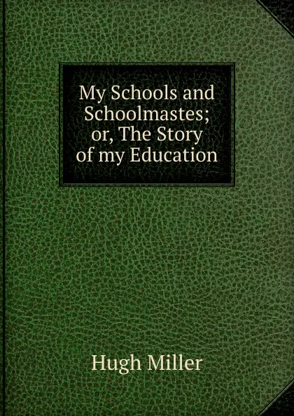 Обложка книги My Schools and Schoolmastes; or, The Story of my Education, Hugh Miller