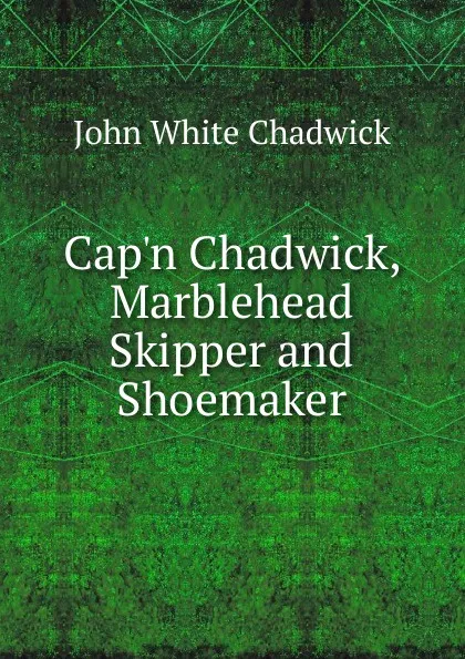 Обложка книги Cap.n Chadwick, Marblehead Skipper and Shoemaker, John White Chadwick