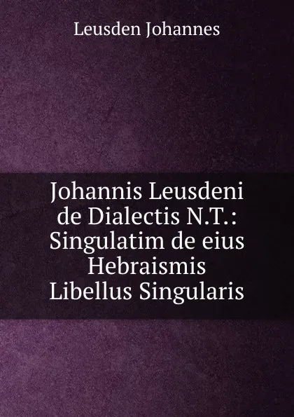 Обложка книги Johannis Leusdeni de Dialectis N.T.: Singulatim de eius Hebraismis Libellus Singularis, Leusden Johannes