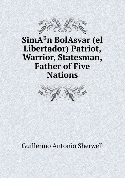 Обложка книги SimA.n BolAsvar (el Libertador) Patriot, Warrior, Statesman, Father of Five Nations, Guillermo Antonio Sherwell