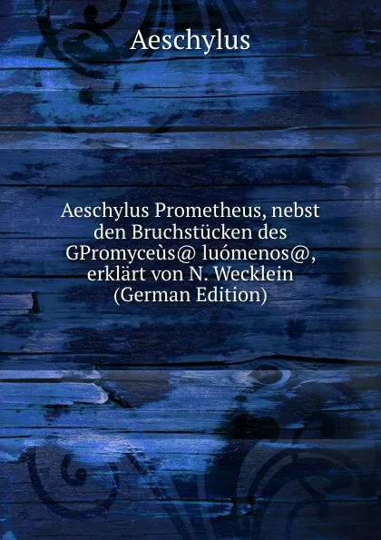 Обложка книги Aeschylus Prometheus, nebst den Bruchstucken des GPromyceus. luomenos., erklart von N. Wecklein (German Edition), Johannes Minckwitz Aeschylus