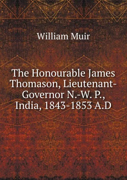 Обложка книги The Honourable James Thomason, Lieutenant-Governor N.-W. P., India, 1843-1853 A.D, Muir William