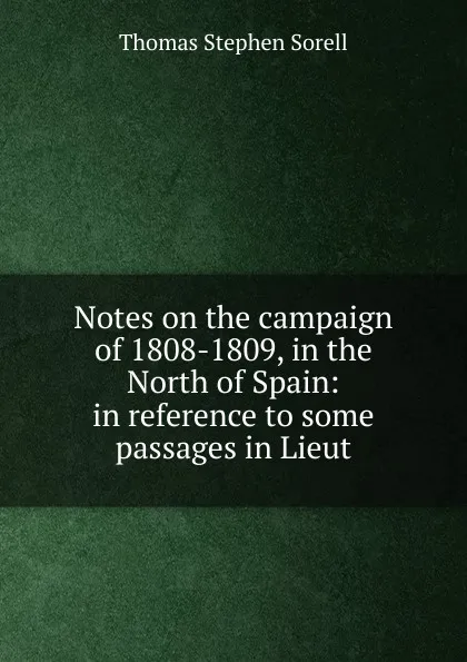 Обложка книги Notes on the campaign of 1808-1809, in the North of Spain: in reference to some passages in Lieut, Thomas Stephen Sorell