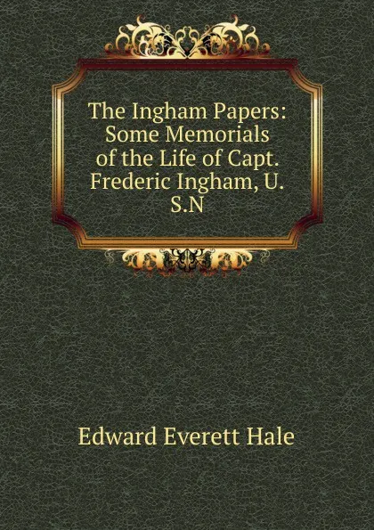 Обложка книги The Ingham Papers: Some Memorials of the Life of Capt. Frederic Ingham, U.S.N., Edward Everett Hale