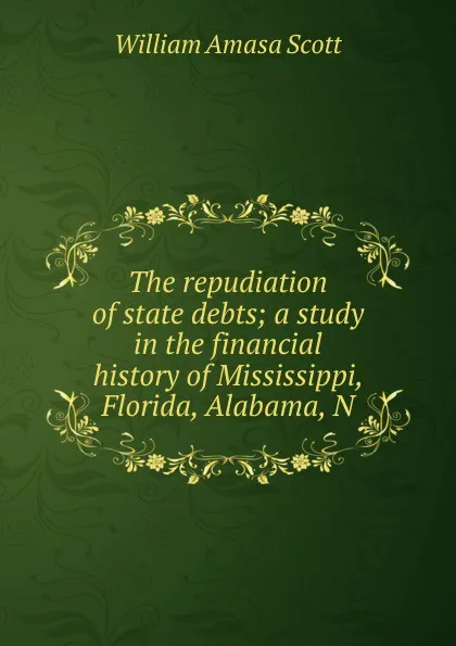 Обложка книги The repudiation of state debts; a study in the financial history of Mississippi, Florida, Alabama, N, William Amasa Scott