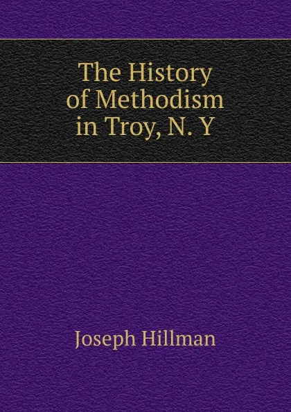Обложка книги The History of Methodism in Troy, N. Y., Joseph Hillman