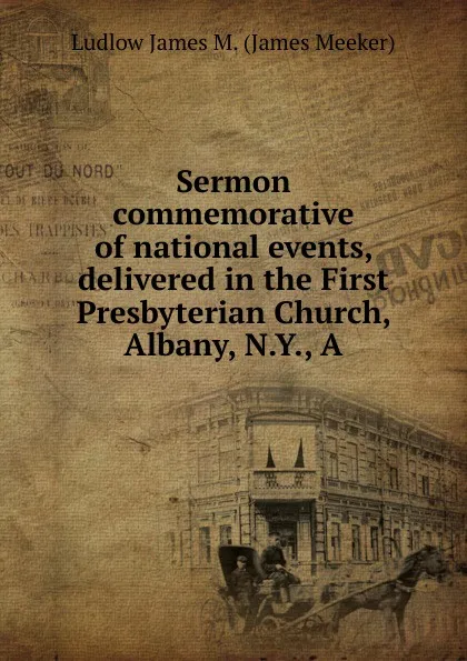 Обложка книги Sermon commemorative of national events, delivered in the First Presbyterian Church, Albany, N.Y., A, Ludlow James M. (James Meeker)