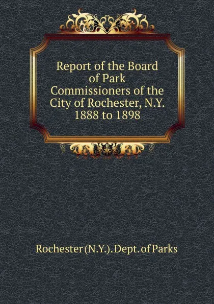 Обложка книги Report of the Board of Park Commissioners of the City of Rochester, N.Y. 1888 to 1898, Rochester N. Y. Dept. of Parks