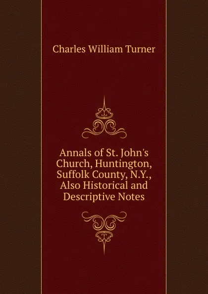 Обложка книги Annals of St. John.s Church, Huntington, Suffolk County, N.Y., Also Historical and Descriptive Notes, Charles William Turner