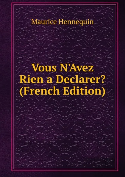 Обложка книги Vous N.Avez Rien a Declarer. (French Edition), Maurice Hennequin