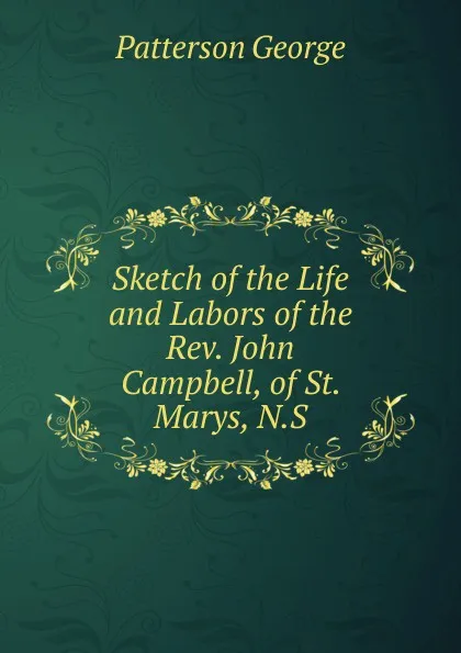 Обложка книги Sketch of the Life and Labors of the Rev. John Campbell, of St. Marys, N.S., Patterson George