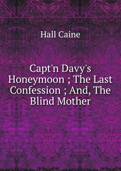 Обложка книги Capt.n Davy.s Honeymoon ; The Last Confession ; And, The Blind Mother, Caine Hall