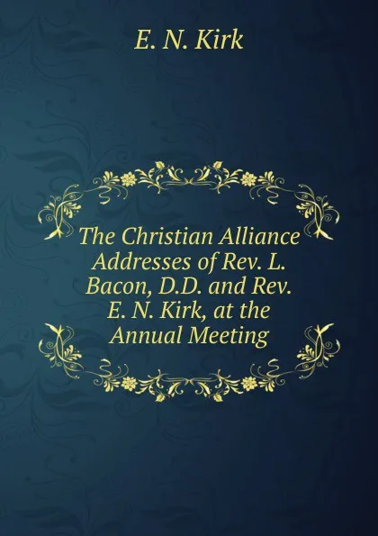 Обложка книги The Christian Alliance Addresses of Rev. L. Bacon, D.D. and Rev. E. N. Kirk, at the Annual Meeting, E. N. Kirk