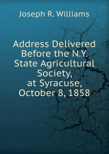 Обложка книги Address Delivered Before the N.Y. State Agricultural Society, at Syracuse, October 8, 1858, Joseph R. Williams