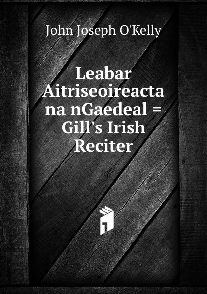 Обложка книги Leabar Aitriseoireacta na nGaedeal . Gill.s Irish Reciter, John Joseph O'Kelly