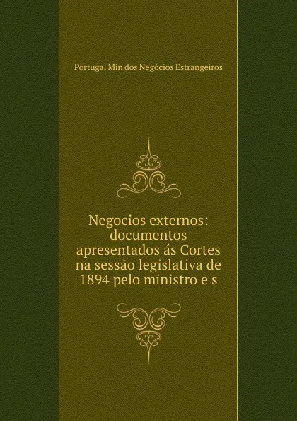 Обложка книги Negocios externos: documentos apresentados as Cortes na sessao legislativa de 1894 pelo ministro e s, Portugal Min dos Negócios Estrangeiros