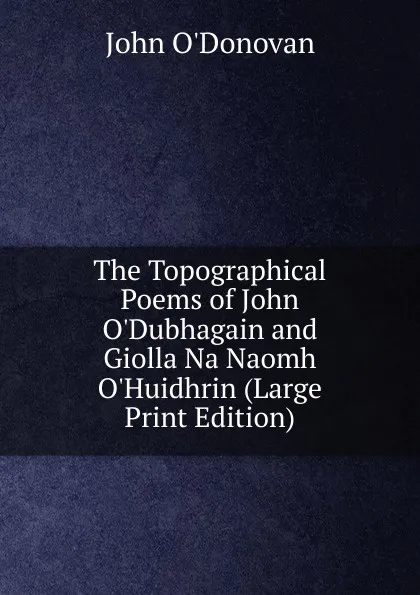 Обложка книги The Topographical Poems of John O.Dubhagain and Giolla Na Naomh O.Huidhrin (Large Print Edition), John O'Donovan