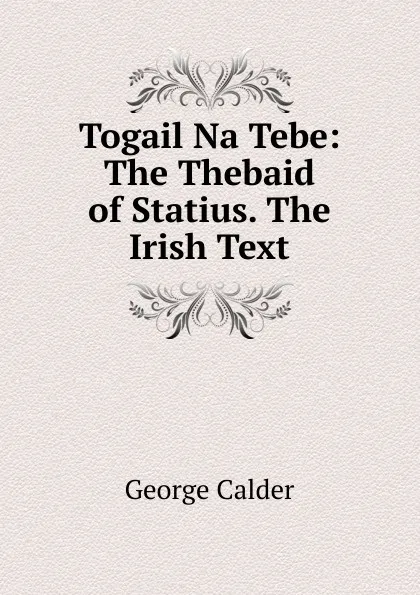 Обложка книги Togail Na Tebe: The Thebaid of Statius. The Irish Text, George Calder