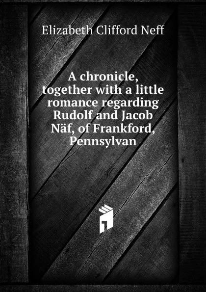 Обложка книги A chronicle, together with a little romance regarding Rudolf and Jacob Naf, of Frankford, Pennsylvan, Elizabeth Clifford Neff