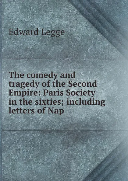 Обложка книги The comedy and tragedy of the Second Empire: Paris Society in the sixties; including letters of Nap, Edward Legge