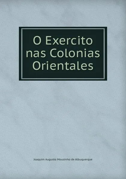 Обложка книги O Exercito nas Colonias Orientales, Joaquim Augusto Mousinho de Albuquerque