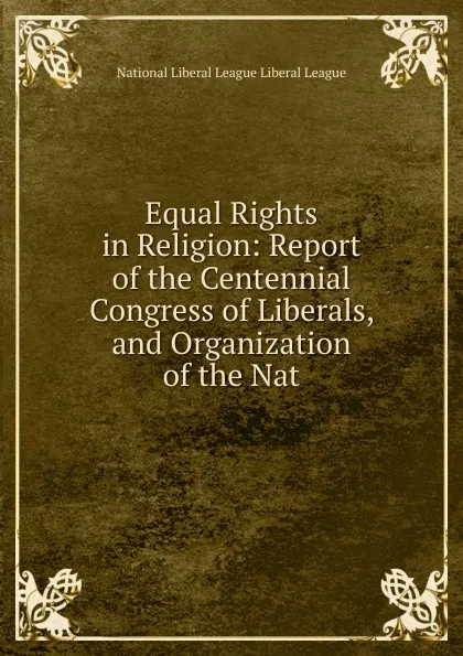 Обложка книги Equal Rights in Religion: Report of the Centennial Congress of Liberals, and Organization of the Nat, National Liberal League Liberal League