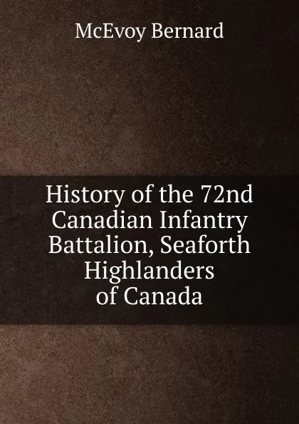 Обложка книги History of the 72nd Canadian Infantry Battalion, Seaforth Highlanders of Canada, McEvoy Bernard