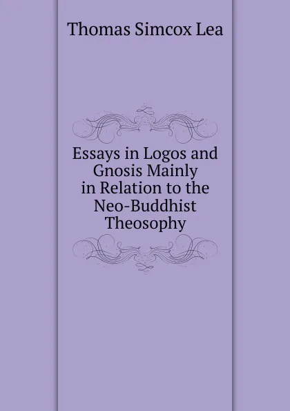 Обложка книги Essays in Logos and Gnosis Mainly in Relation to the Neo-Buddhist Theosophy, Thomas Simcox Lea