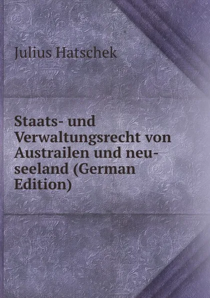 Обложка книги Staats- und Verwaltungsrecht von Austrailen und neu-seeland (German Edition), Julius Hatschek