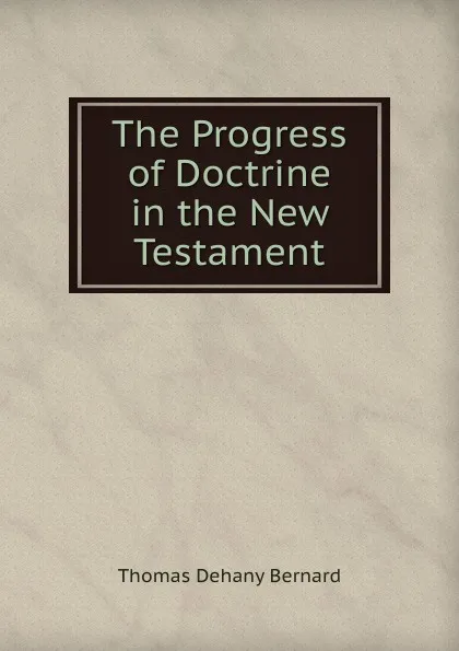 Обложка книги The Progress of Doctrine in the New Testament, Thomas Dehany Bernard