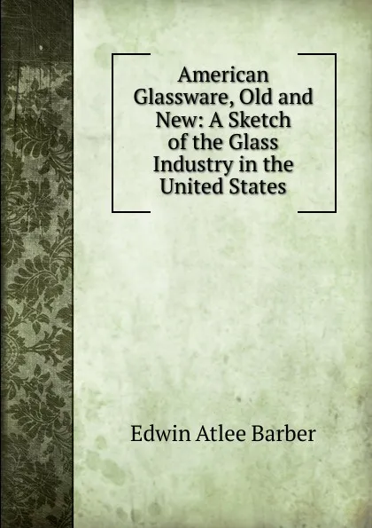Обложка книги American Glassware, Old and New: A Sketch of the Glass Industry in the United States, Edwin Atlee Barber