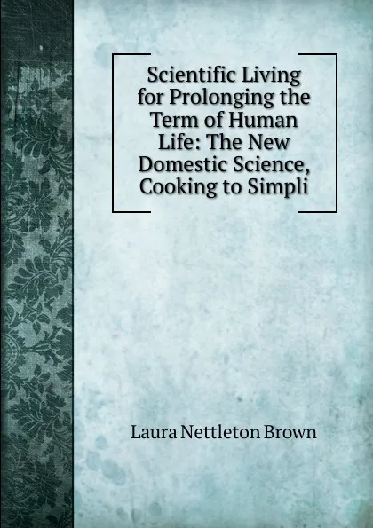 Обложка книги Scientific Living for Prolonging the Term of Human Life: The New Domestic Science, Cooking to Simpli, Laura Nettleton Brown