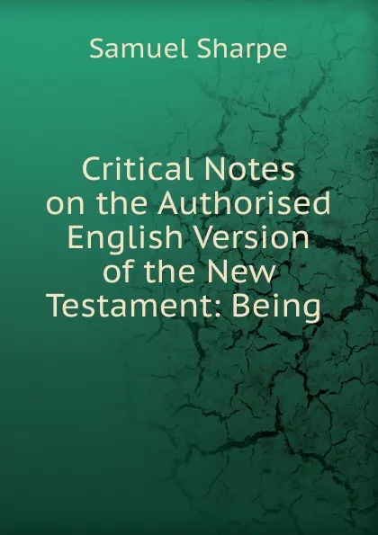 Обложка книги Critical Notes on the Authorised English Version of the New Testament: Being ., Samuel Sharpe