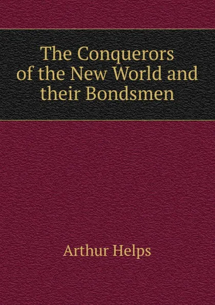 Обложка книги The Conquerors of the New World and their Bondsmen, Helps Arthur