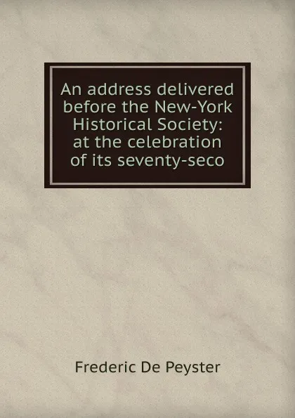 Обложка книги An address delivered before the New-York Historical Society: at the celebration of its seventy-seco, Frederic de Peyster