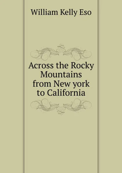 Обложка книги Across the Rocky Mountains from New york to California, William Kelly Eso