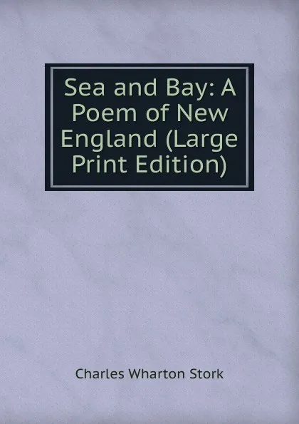 Обложка книги Sea and Bay: A Poem of New England (Large Print Edition), Charles Wharton Stork