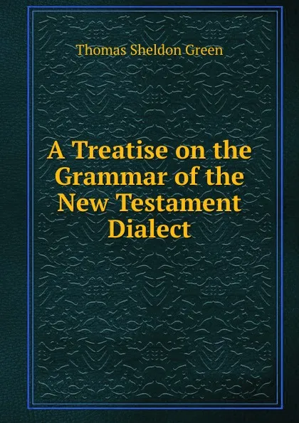 Обложка книги A Treatise on the Grammar of the New Testament Dialect, Thomas Sheldon Green