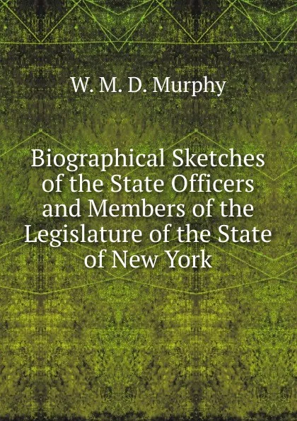 Обложка книги Biographical Sketches of the State Officers and Members of the Legislature of the State of New York, W. M. D. Murphy