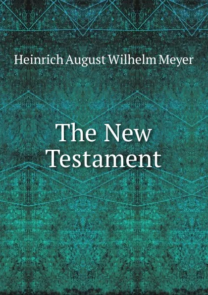 Обложка книги The New Testament., Heinrich August Wilhelm Meyer