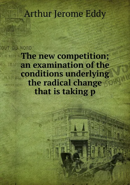 Обложка книги The new competition; an examination of the conditions underlying the radical change that is taking p, Arthur Jerome Eddy