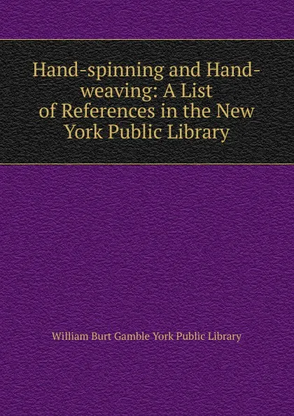 Обложка книги Hand-spinning and Hand-weaving: A List of References in the New York Public Library, William Burt Gamble York Public Library