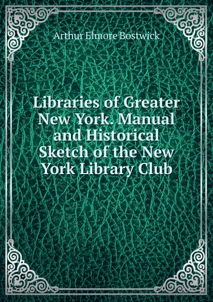 Обложка книги Libraries of Greater New York. Manual and Historical Sketch of the New York Library Club, Arthur Elmore Bostwick