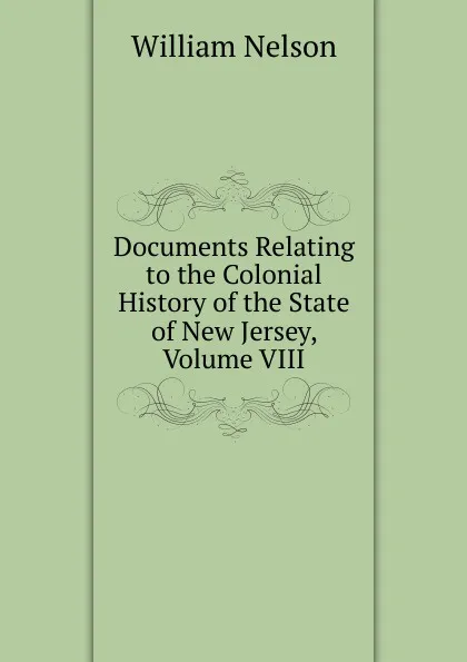 Обложка книги Documents Relating to the Colonial History of the State of New Jersey, Volume VIII, William Nelson