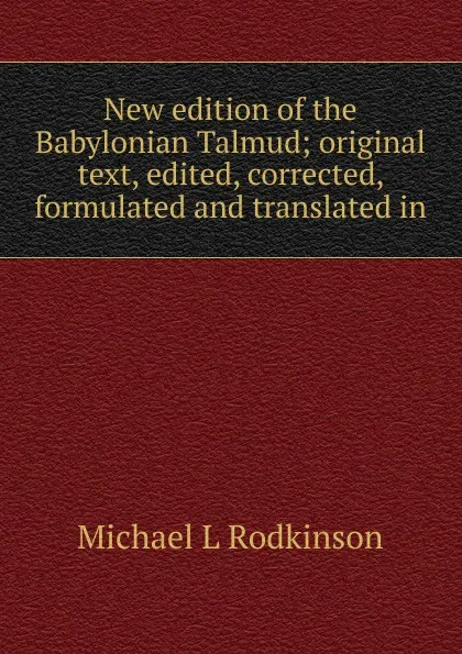 Обложка книги New edition of the Babylonian Talmud; original text, edited, corrected, formulated and translated in, Michael Levi Rodkinson