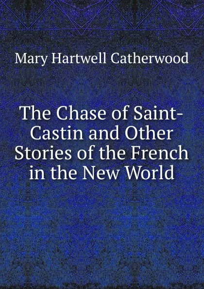 Обложка книги The Chase of Saint-Castin and Other Stories of the French in the New World, Catherwood Mary Hartwell