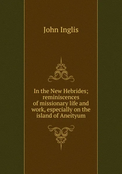 Обложка книги In the New Hebrides; reminiscences of missionary life and work, especially on the island of Aneityum, John Inglis