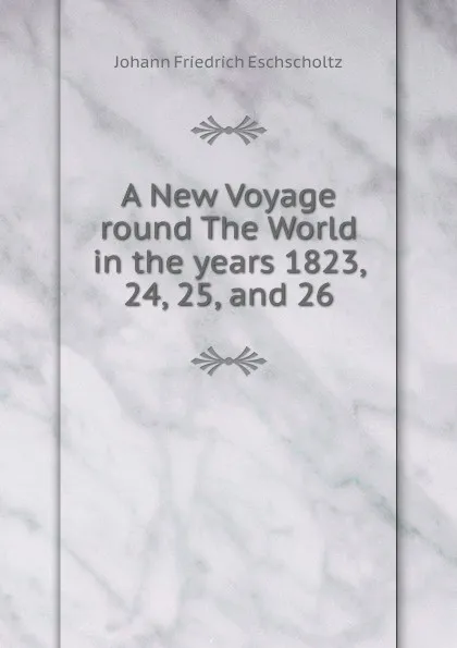 Обложка книги A New Voyage round The World in the years 1823, 24, 25, and 26, Johann Friedrich Eschscholtz