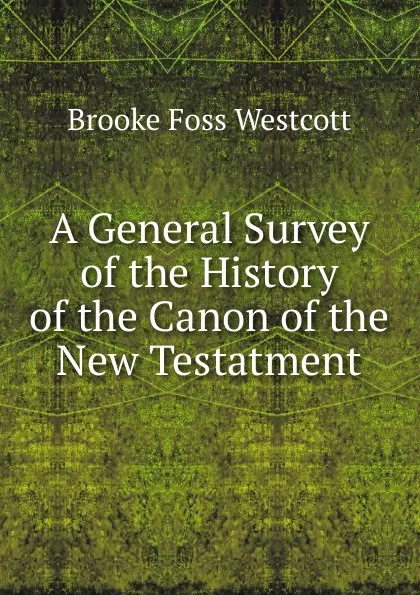 Обложка книги A General Survey of the History of the Canon of the New Testatment, Westcott Brooke Foss