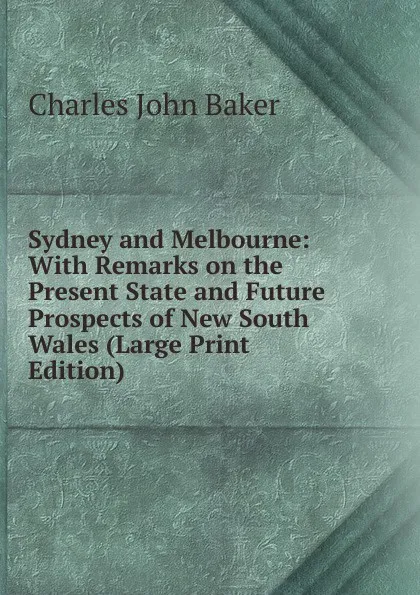 Обложка книги Sydney and Melbourne: With Remarks on the Present State and Future Prospects of New South Wales (Large Print Edition), Charles John Baker